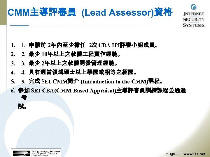 CMM主導評審員 (Lead Assessor)資格 1. 申請前 2年內至少擔任 2次 CBA IPI評審小組成員。 2. 最少 10年以上之軟體 程實作經驗。 3.