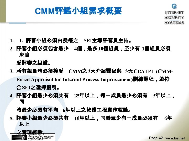 CMM評鑑小組需求概要 1. 評審小組必須由授權之 2. 評審小組必須包含最少 來自 SEI主導評審員主持。 4個，最多 10個組員，至少有 1個組員必須 受評審之組織。 3. 所有組員均必須接受 CMM之