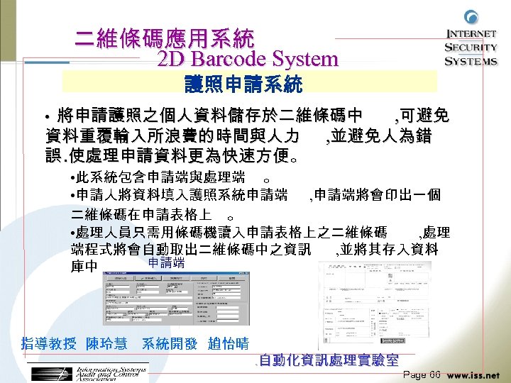 二維條碼應用系統 2 D Barcode System 護照申請系統 • 將申請護照之個人資料儲存於二維條碼中 資料重覆輸入所浪費的時間與人力 誤. 使處理申請資料更為快速方便。 • 此系統包含申請端與處理端 。