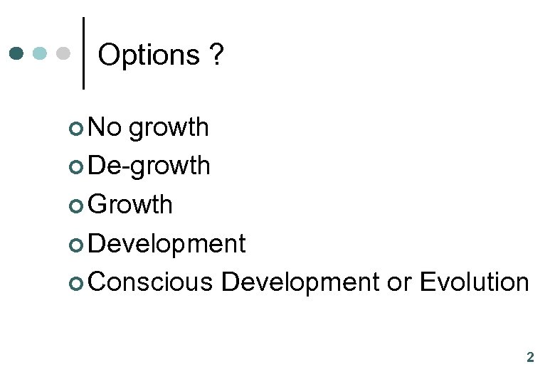 Options ? ¢ No growth ¢ De-growth ¢ Growth ¢ Development ¢ Conscious Development