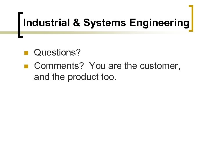 Industrial & Systems Engineering n n Questions? Comments? You are the customer, and the