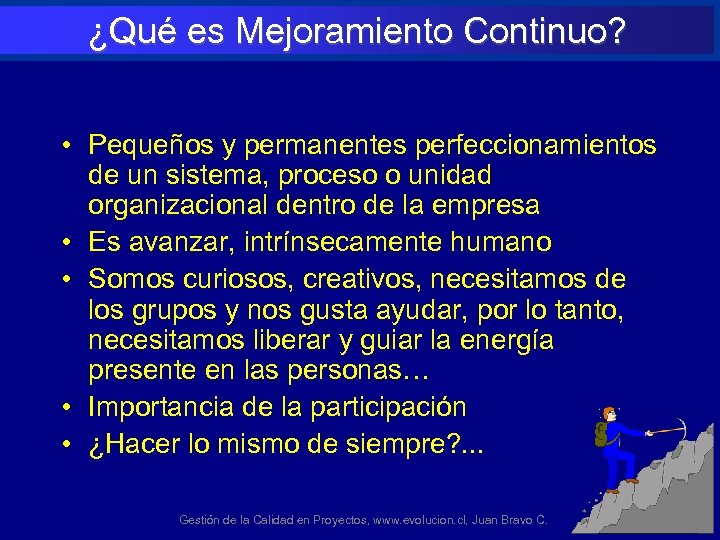 ¿Qué es Mejoramiento Continuo? • Pequeños y permanentes perfeccionamientos de un sistema, proceso o