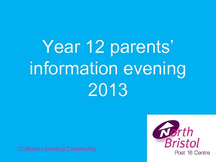 Year 12 parents’ information evening 2013 Cotham Learning Community 
