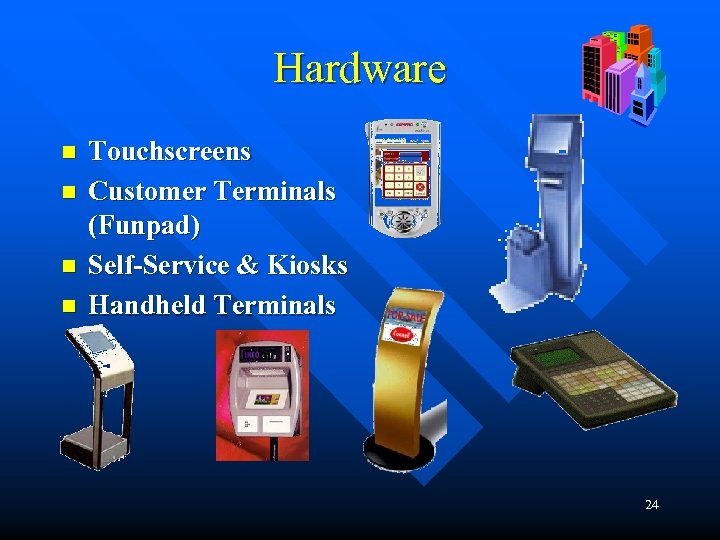 Hardware n n Touchscreens Customer Terminals (Funpad) Self-Service & Kiosks Handheld Terminals 24 