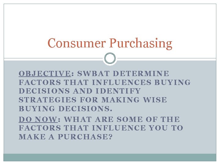 Consumer Purchasing OBJECTIVE: SWBAT DETERMINE FACTORS THAT INFLUENCES BUYING DECISIONS AND IDENTIFY STRATEGIES FOR