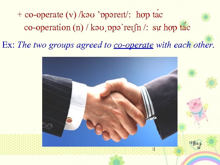 + co-operate (v) /kəʊ ’ɒpəreɪt/: hơ p ta c co-operation (n) / kəʊˌɒpəˈreɪʃn /: