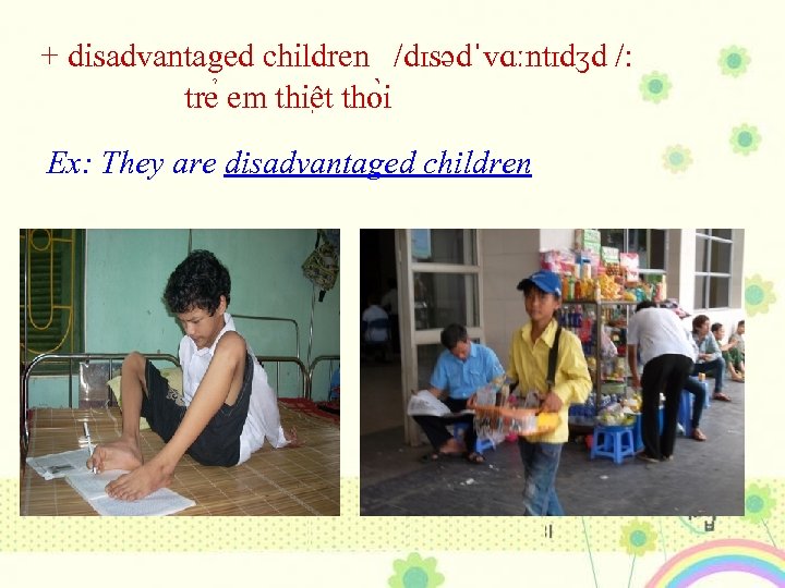 + disadvantaged children /dɪsədˈvɑːntɪdʒd /: tre em thiê t tho i Ex: They are