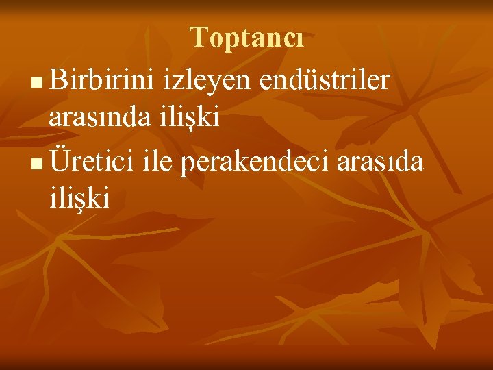 Toptancı n Birbirini izleyen endüstriler arasında ilişki n Üretici ile perakendeci arasıda ilişki 