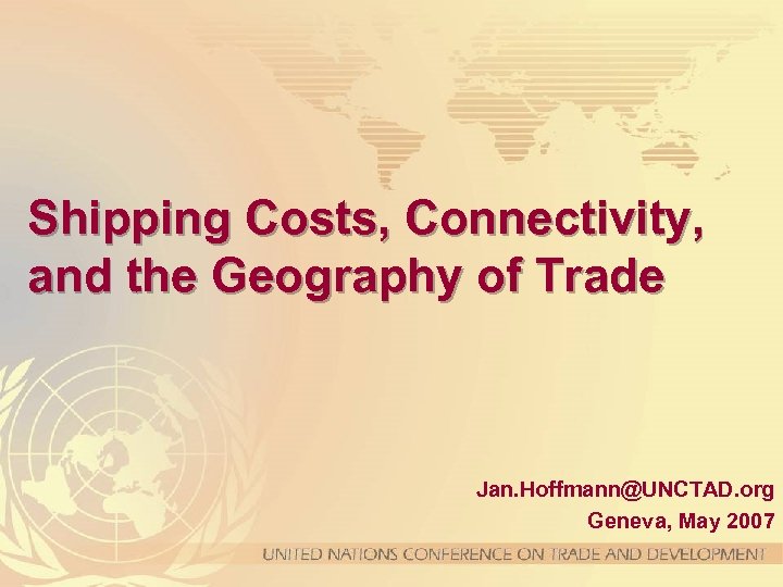 Shipping Costs, Connectivity, and the Geography of Trade Jan. Hoffmann@UNCTAD. org Geneva, May 2007
