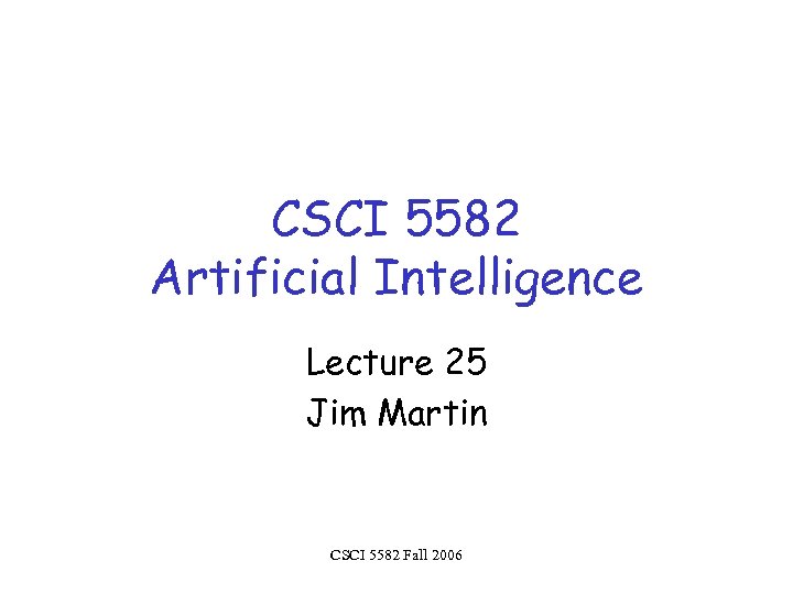 CSCI 5582 Artificial Intelligence Lecture 25 Jim Martin CSCI 5582 Fall 2006 