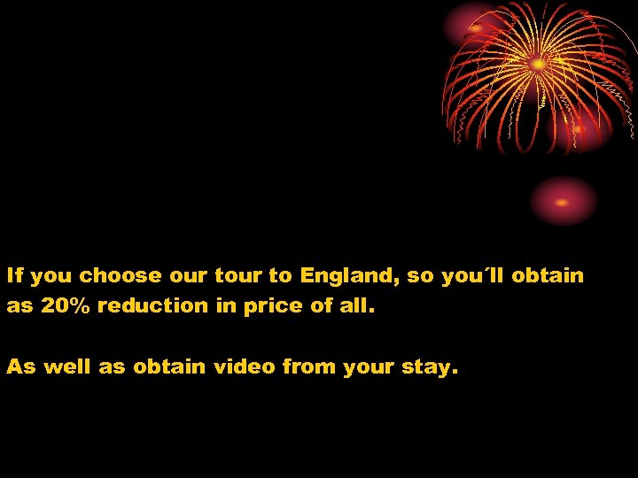 If you choose our to England, so you´ll obtain as 20% reduction in price