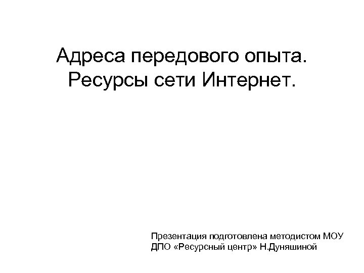 Адреса передового опыта. Ресурсы сети Интернет. Презентация подготовлена методистом МОУ ДПО «Ресурсный центр» Н.