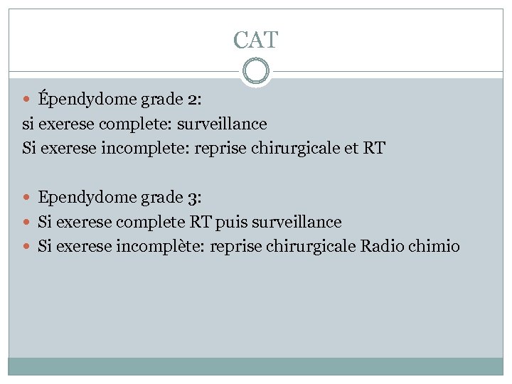 CAT Épendydome grade 2: si exerese complete: surveillance Si exerese incomplete: reprise chirurgicale et