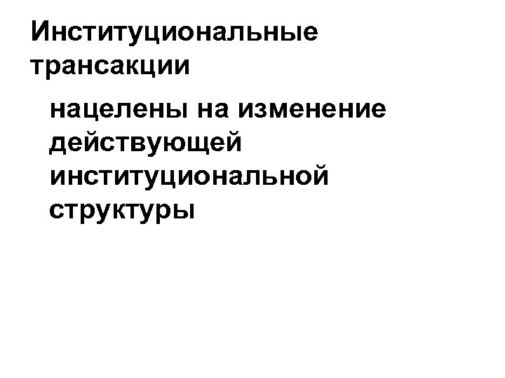 Институциональные трансакции нацелены на изменение действующей институциональной структуры 