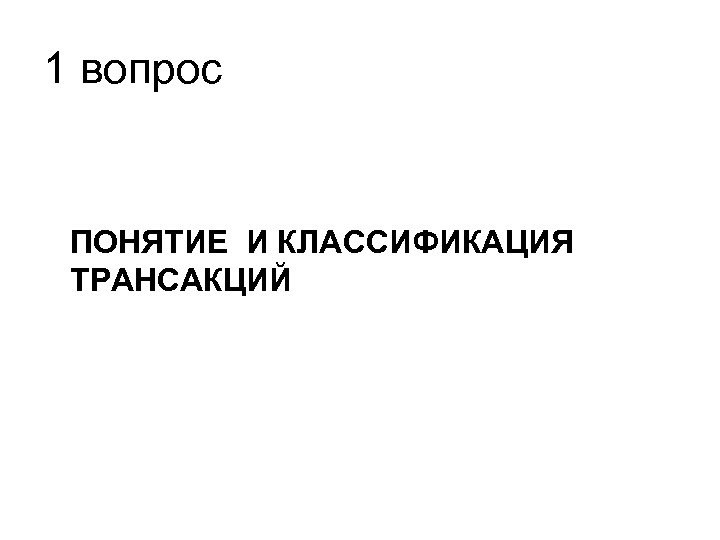 1 вопрос ПОНЯТИЕ И КЛАССИФИКАЦИЯ ТРАНСАКЦИЙ 