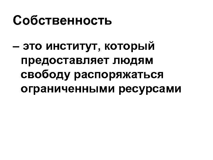 Собственность – это институт, который предоставляет людям свободу распоряжаться ограниченными ресурсами 