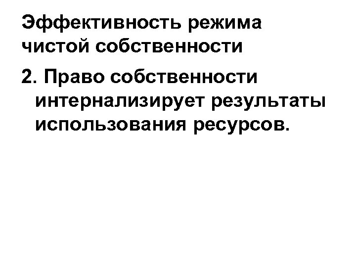 Эффективность режима чистой собственности 2. Право собственности интернализирует результаты использования ресурсов. 