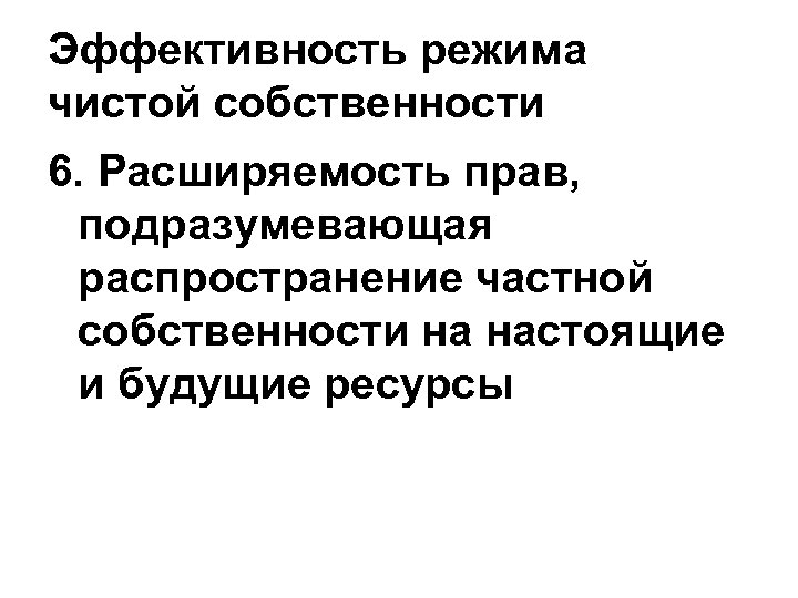 Эффективность режима чистой собственности 6. Расширяемость прав, подразумевающая распространение частной собственности на настоящие и
