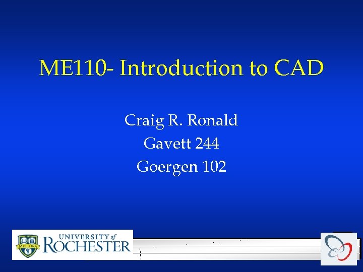 ME 110 - Introduction to CAD Craig R. Ronald Gavett 244 Goergen 102 