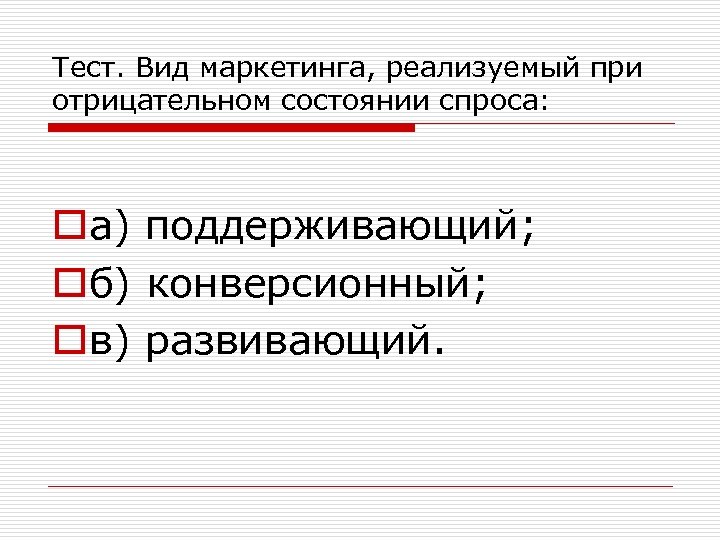 Тест. Вид маркетинга, реализуемый при отрицательном состоянии спроса: oа) поддерживающий; oб) конверсионный; oв) развивающий.