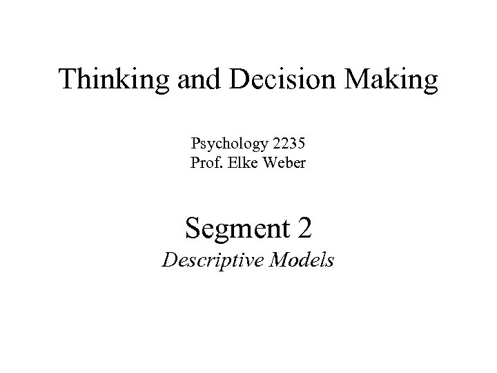 Thinking and Decision Making Psychology 2235 Prof. Elke Weber Segment 2 Descriptive Models 