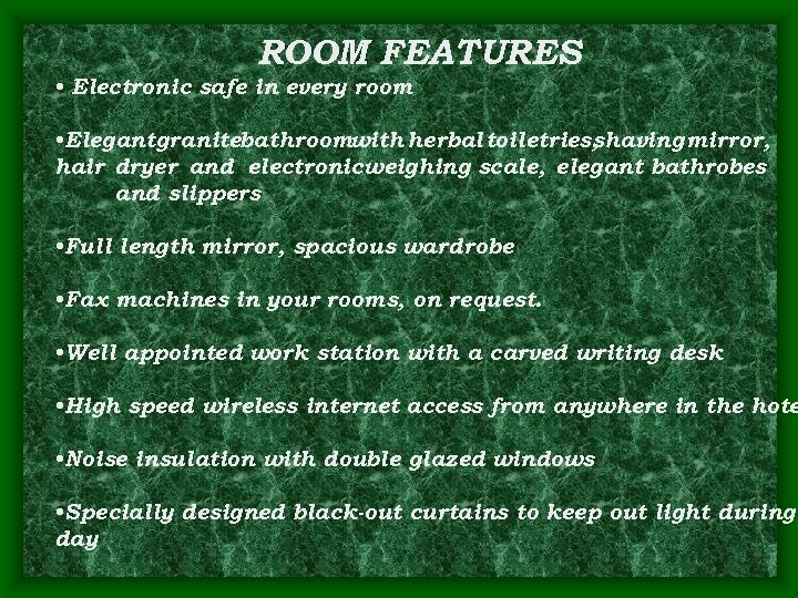 ROOM FEATURES • Electronic safe in every room • Elegantgranitebathroomwith herbal toiletries, shaving mirror,