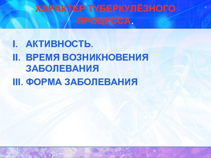 ХАРАКТЕР ТУБЕРКУЛЁЗНОГО ПРОЦЕССА. I. АКТИВНОСТЬ. II. ВРЕМЯ ВОЗНИКНОВЕНИЯ ЗАБОЛЕВАНИЯ III. ФОРМА ЗАБОЛЕВАНИЯ 