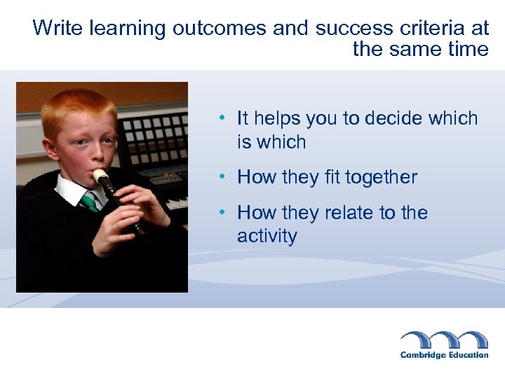 Write learning outcomes and success criteria at the same time • It helps you