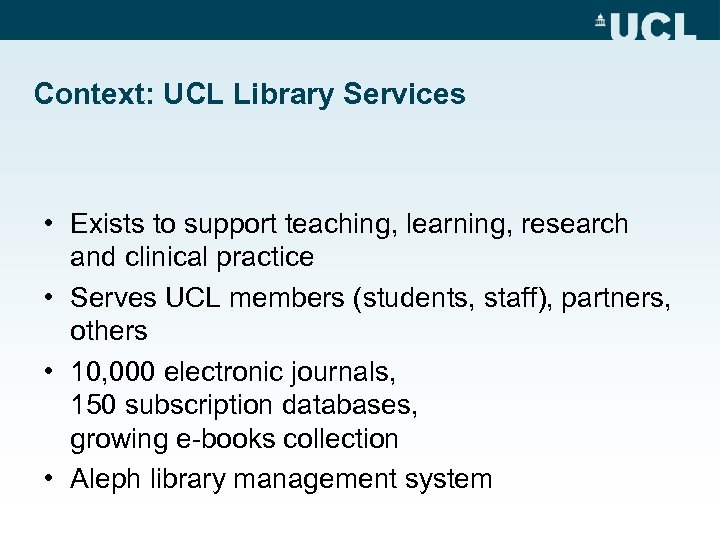 Context: UCL Library Services • Exists to support teaching, learning, research and clinical practice