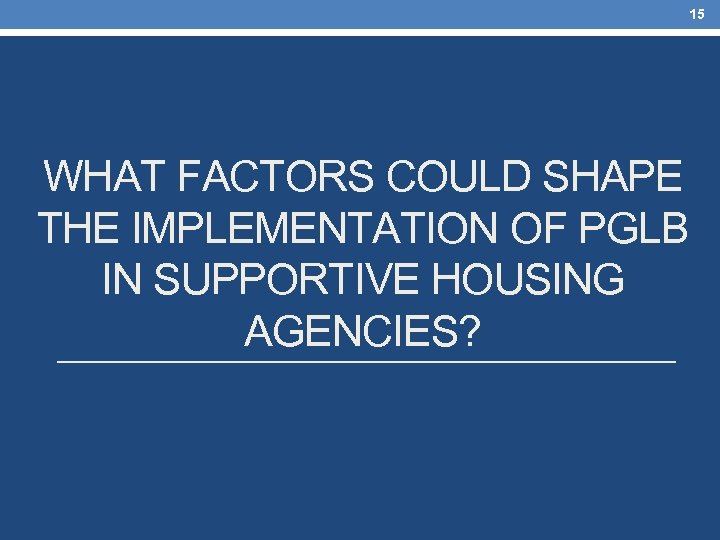 15 WHAT FACTORS COULD SHAPE THE IMPLEMENTATION OF PGLB IN SUPPORTIVE HOUSING AGENCIES? 