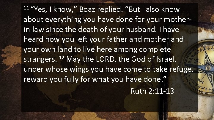 11 “Yes, I know, ” Boaz replied. “But I also know about everything you