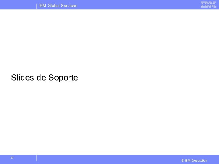 IBM Global Services Slides de Soporte 27 © IBM Corporation 