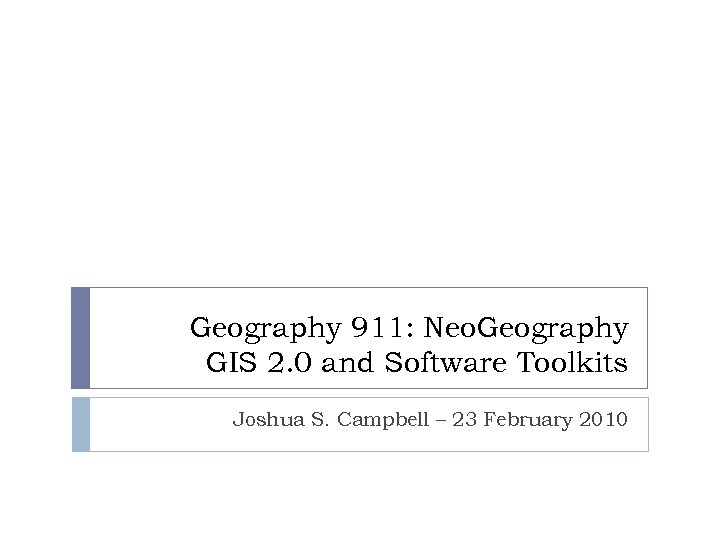 Geography 911: Neo. Geography GIS 2. 0 and Software Toolkits Joshua S. Campbell –