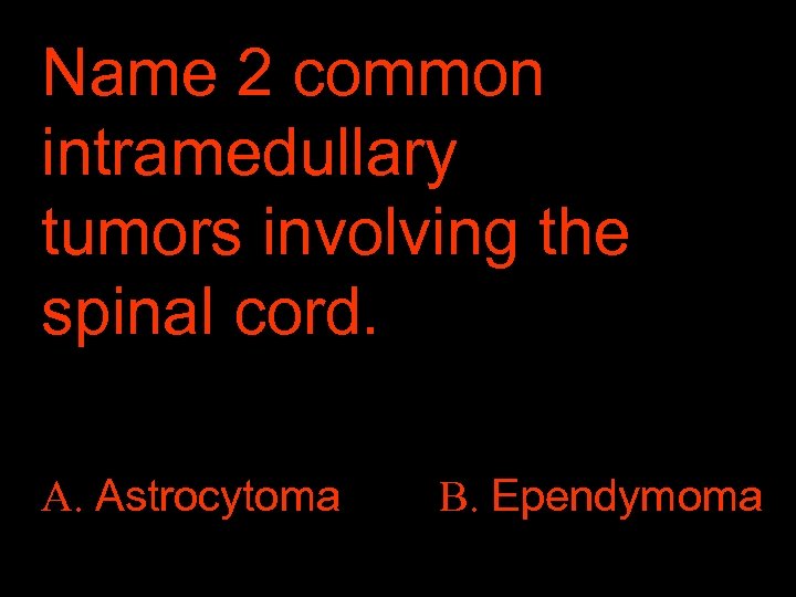 Name 2 common intramedullary tumors involving the spinal cord. A. Astrocytoma B. Ependymoma 