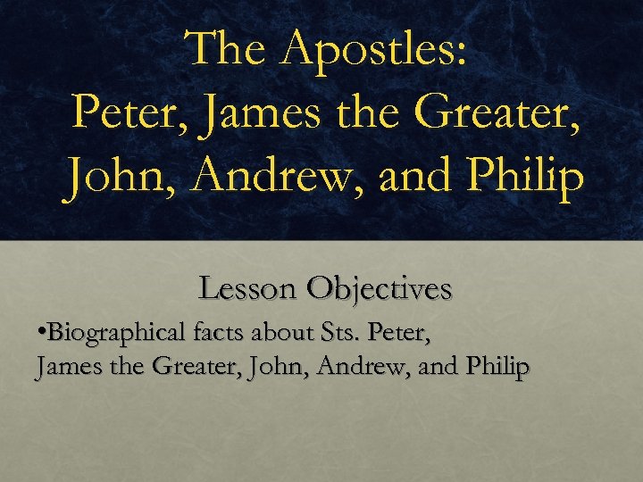 The Apostles: Peter, James the Greater, John, Andrew, and Philip Lesson Objectives • Biographical