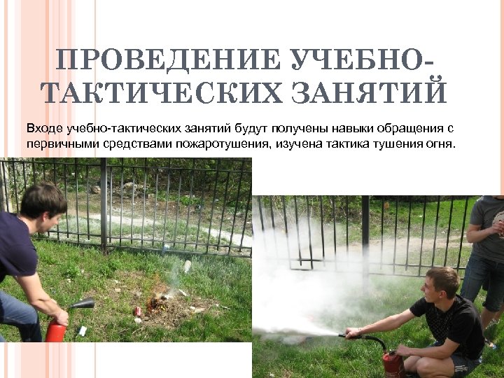 ПРОВЕДЕНИЕ УЧЕБНОТАКТИЧЕСКИХ ЗАНЯТИЙ Входе учебно-тактических занятий будут получены навыки обращения с первичными средствами пожаротушения,