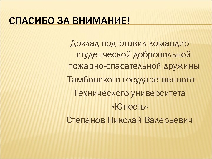 СПАСИБО ЗА ВНИМАНИЕ! Доклад подготовил командир студенческой добровольной пожарно-спасательной дружины Тамбовского государственного Технического университета