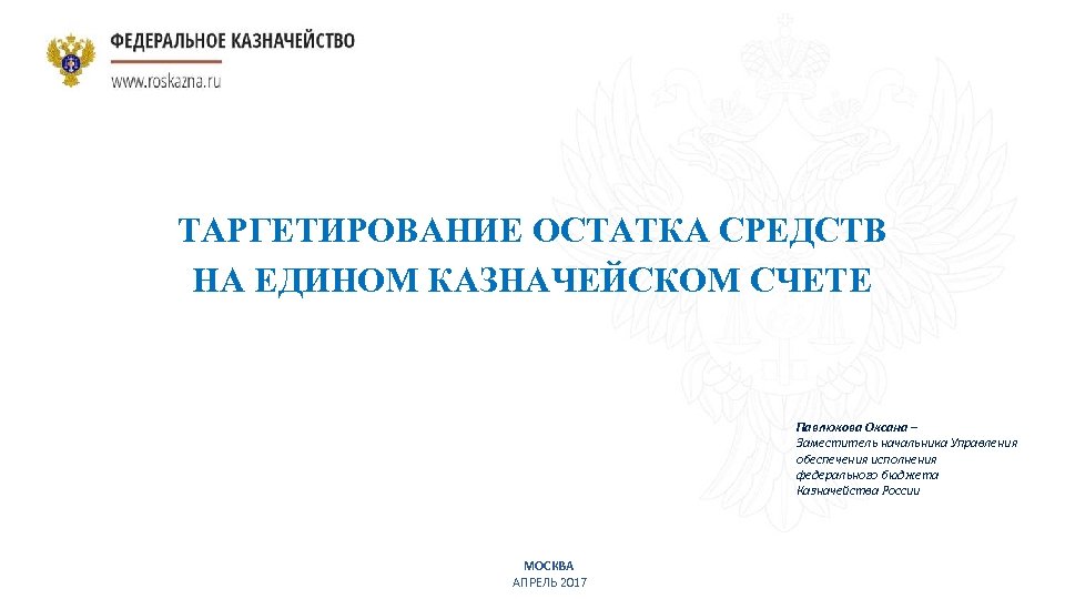 ТАРГЕТИРОВАНИЕ ОСТАТКА СРЕДСТВ НА ЕДИНОМ КАЗНАЧЕЙСКОМ СЧЕТЕ Павлюкова Оксана – Заместитель начальника Управления обеспечения
