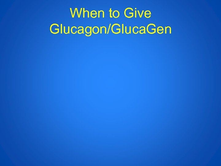 When to Give Glucagon/Gluca. Gen 