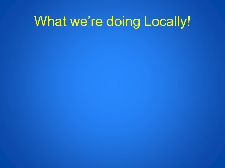 What we’re doing Locally! 