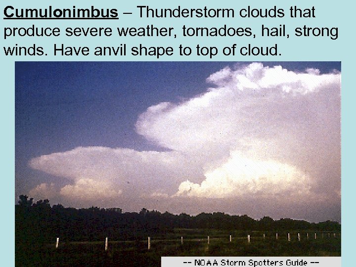 Cumulonimbus – Thunderstorm clouds that produce severe weather, tornadoes, hail, strong winds. Have anvil