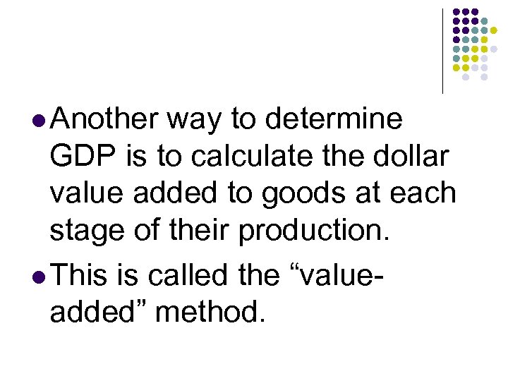 l Another way to determine GDP is to calculate the dollar value added to