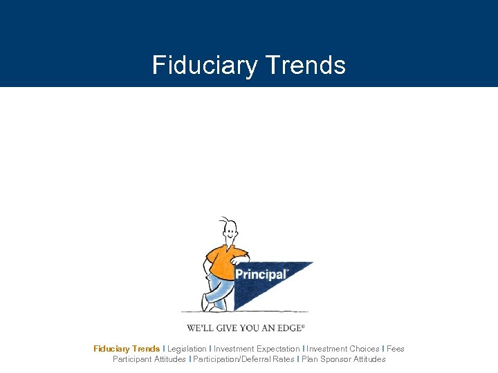 Fiduciary Trends I Legislation I Investment Expectation I Investment Choices I Fees Participant Attitudes