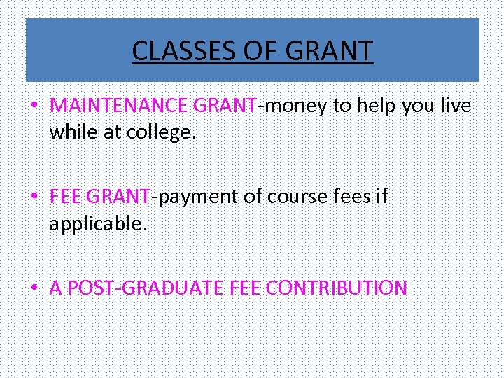CLASSES OF GRANT • MAINTENANCE GRANT-money to help you live while at college. •