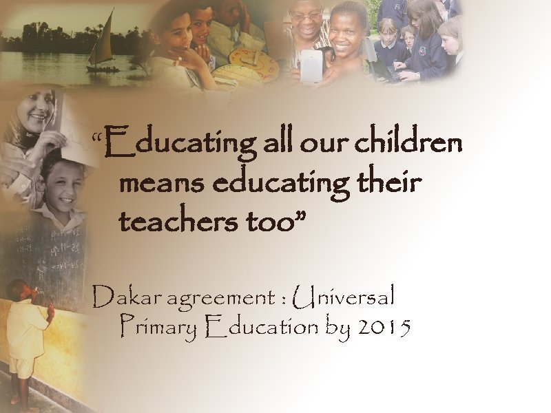 “Educating all our children means educating their teachers too” Dakar agreement : Universal Primary