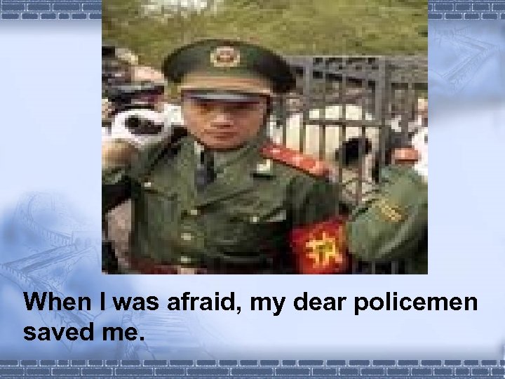 When I was afraid, my dear policemen saved me. 