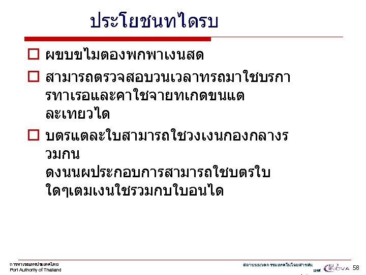 ประโยชนทไดรบ o ผขบขไมตองพกพาเงนสด o สามารถตรวจสอบวนเวลาทรถมาใชบรกา รทาเรอและคาใชจายทเกดขนแต ละเทยวได o บตรแตละใบสามารถใชวงเงนกองกลางร วมกน ดงนนผประกอบการสามารถใชบตรใบ ใดๆเตมเงนใชรวมกบใบอนได การทาเรอแหงประเทศไทย Port