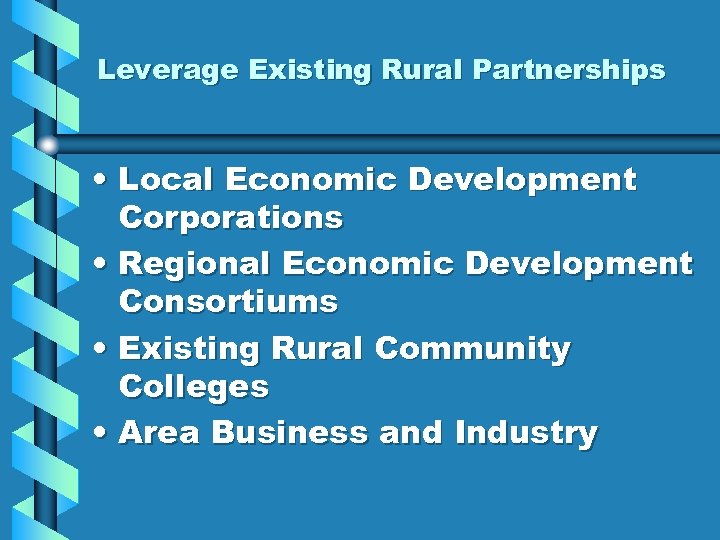 Leverage Existing Rural Partnerships • Local Economic Development Corporations • Regional Economic Development Consortiums