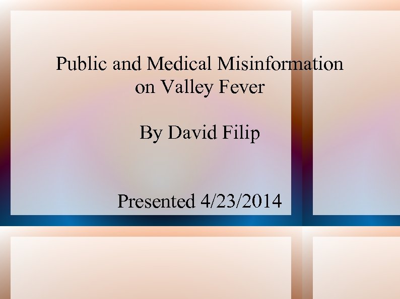 Public and Medical Misinformation on Valley Fever By David Filip Presented 4/23/2014 