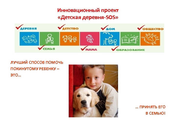 Инновационный проект «Детская деревня-SOS» ЛУЧШИЙ СПОСОБ ПОМОЧЬ ПОКИНУТОМУ РЕБЕНКУ – ЭТО… … ПРИНЯТЬ ЕГО